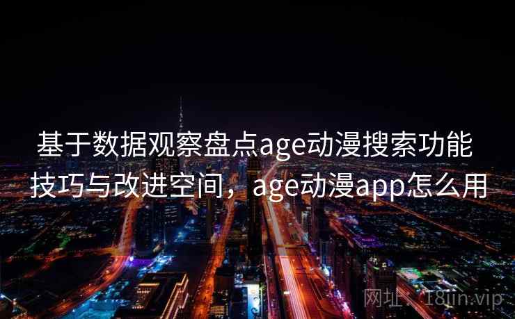 基于数据观察盘点age动漫搜索功能 技巧与改进空间，age动漫app怎么用