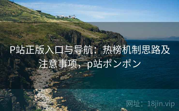 P站正版入口与导航：热榜机制思路及注意事项，p站ポンポン