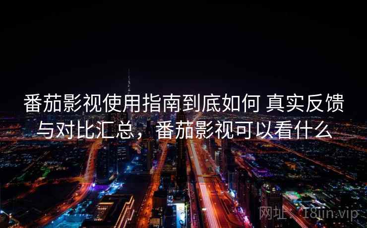番茄影视使用指南到底如何 真实反馈与对比汇总，番茄影视可以看什么