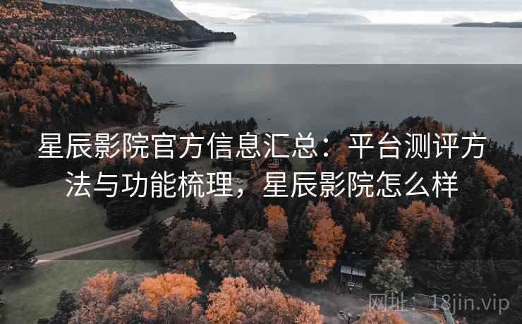 星辰影院官方信息汇总：平台测评方法与功能梳理，星辰影院怎么样