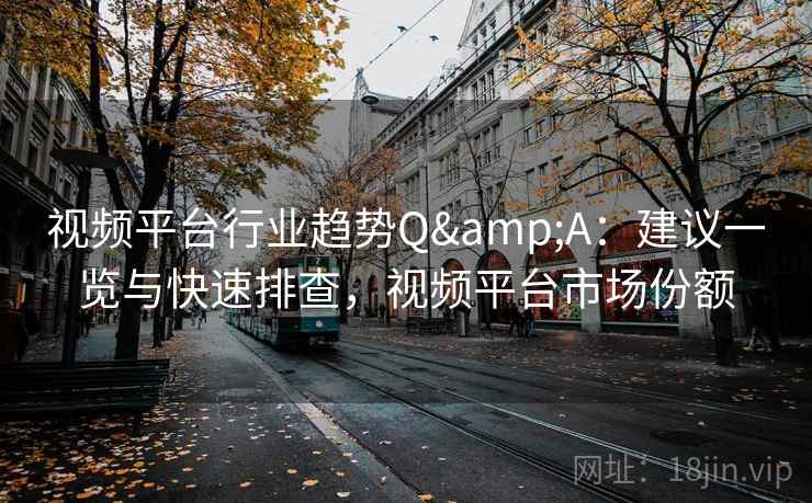 视频平台行业趋势Q&A：建议一览与快速排查，视频平台市场份额