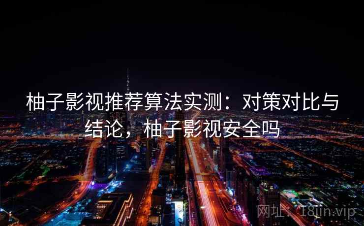 柚子影视推荐算法实测：对策对比与结论，柚子影视安全吗