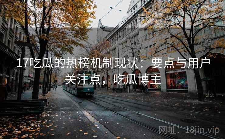 17吃瓜的热榜机制现状：要点与用户关注点，吃瓜博主