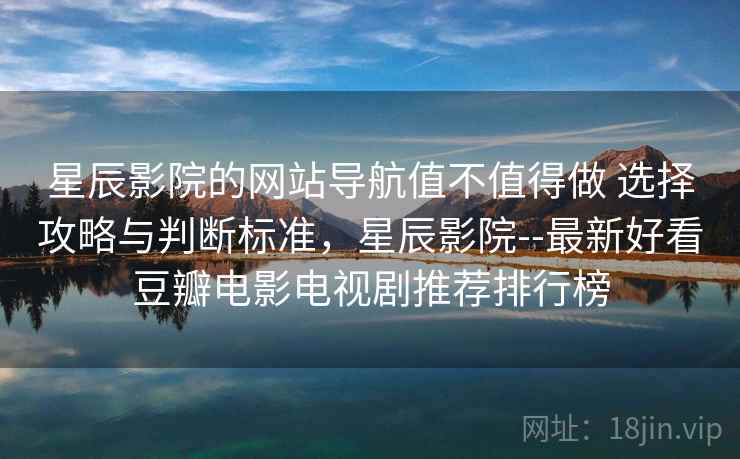星辰影院的网站导航值不值得做 选择攻略与判断标准，星辰影院--最新好看豆瓣电影电视剧推荐排行榜