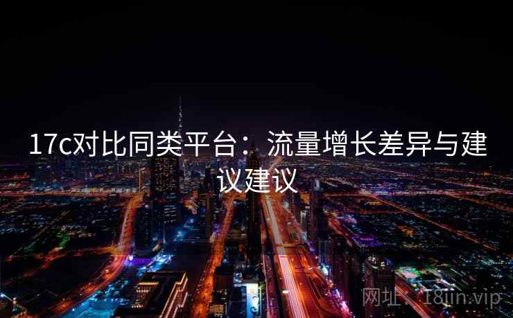 17c对比同类平台：流量增长差异与建议建议