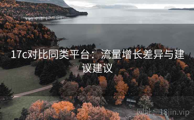 17c对比同类平台：流量增长差异与建议建议