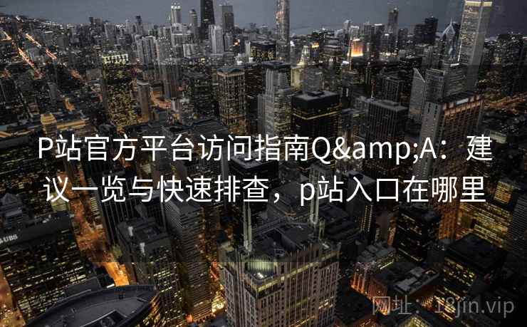 P站官方平台访问指南Q&A：建议一览与快速排查，p站入口在哪里