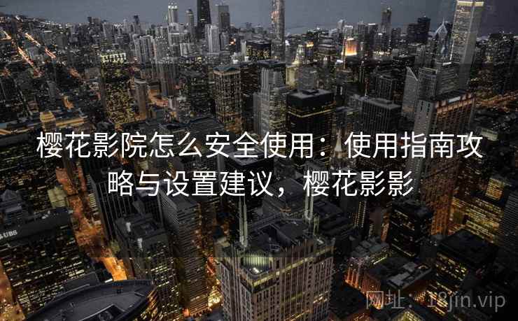樱花影院怎么安全使用：使用指南攻略与设置建议，樱花影影