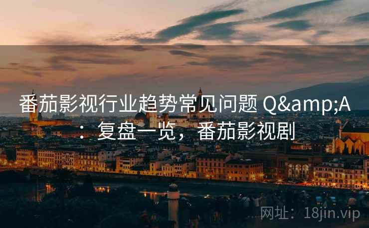 番茄影视行业趋势常见问题 Q&A：复盘一览，番茄影视剧