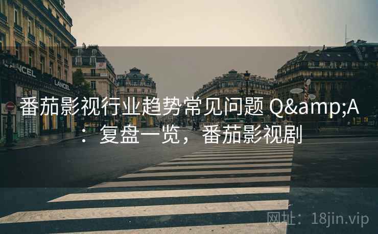 番茄影视行业趋势常见问题 Q&A：复盘一览，番茄影视剧