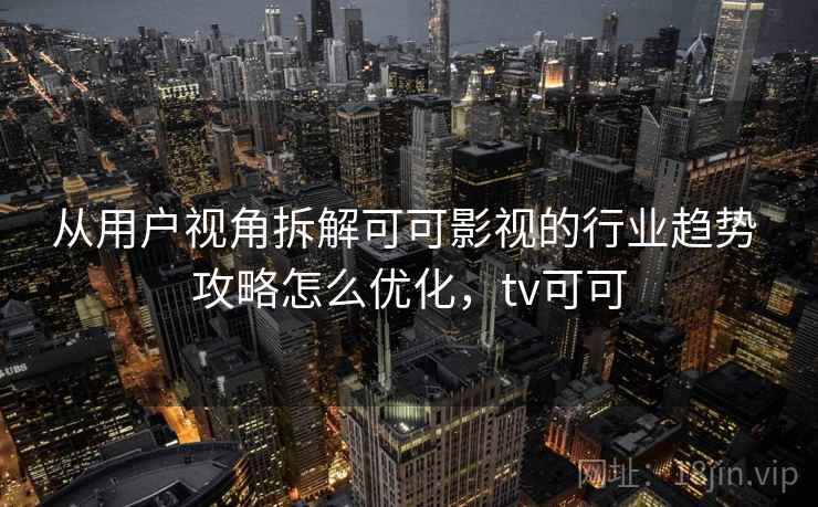 从用户视角拆解可可影视的行业趋势 攻略怎么优化，tv可可