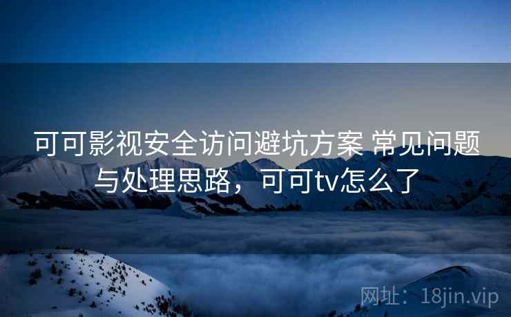可可影视安全访问避坑方案 常见问题与处理思路，可可tv怎么了