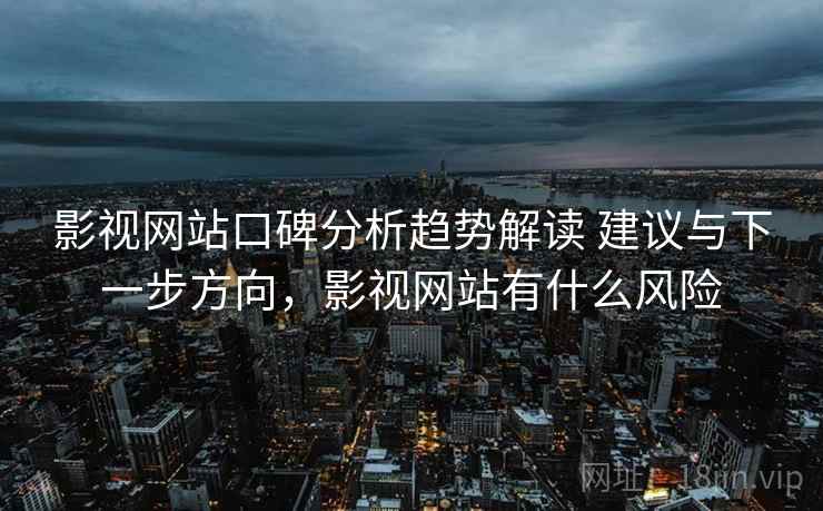 影视网站口碑分析趋势解读 建议与下一步方向，影视网站有什么风险