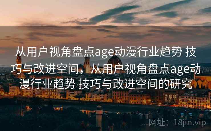 从用户视角盘点age动漫行业趋势 技巧与改进空间，从用户视角盘点age动漫行业趋势 技巧与改进空间的研究