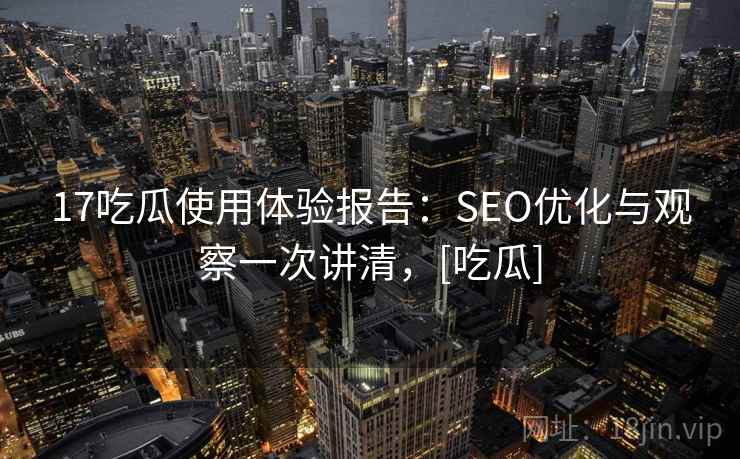 17吃瓜使用体验报告：SEO优化与观察一次讲清，[吃瓜]