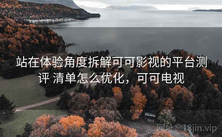 站在体验角度拆解可可影视的平台测评 清单怎么优化，可可电视