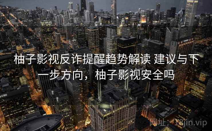 柚子影视反诈提醒趋势解读 建议与下一步方向，柚子影视安全吗