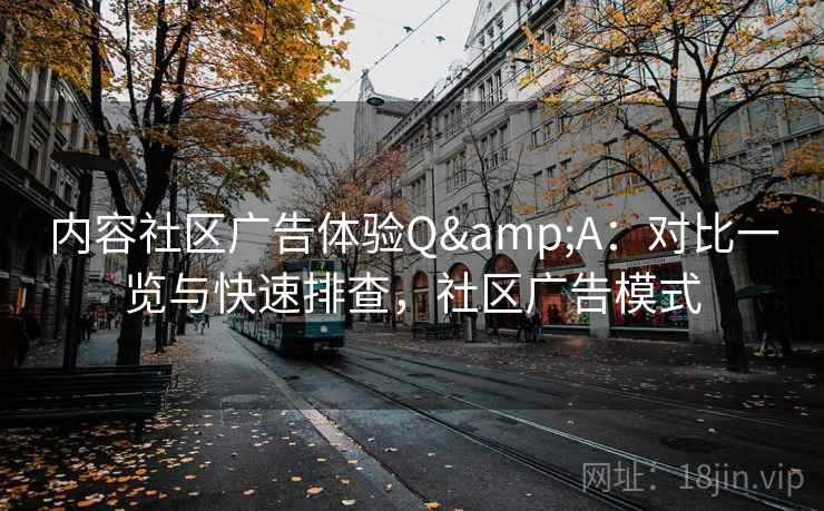 内容社区广告体验Q&A：对比一览与快速排查，社区广告模式