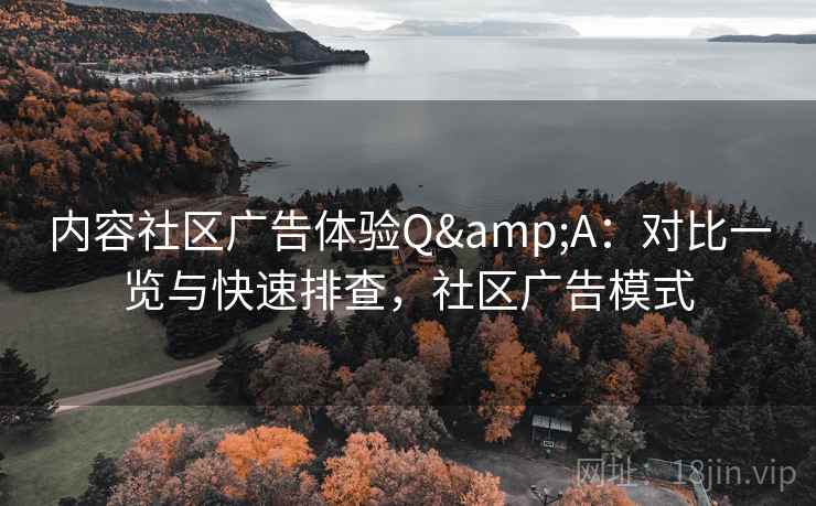 内容社区广告体验Q&A：对比一览与快速排查，社区广告模式