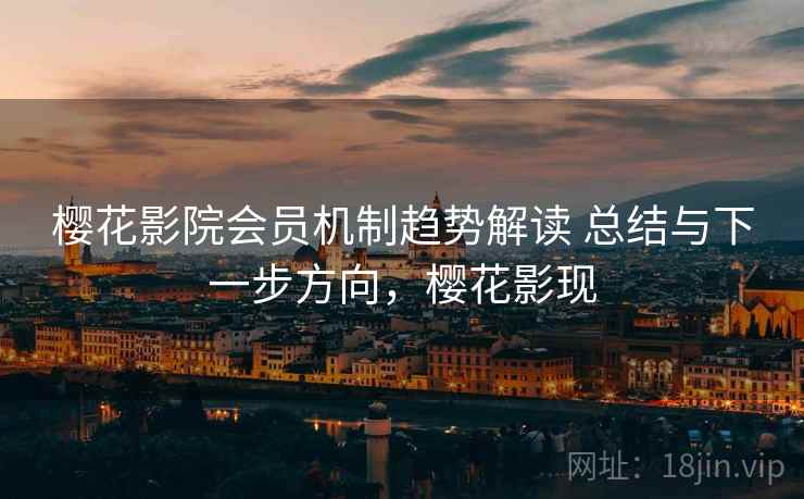 樱花影院会员机制趋势解读 总结与下一步方向，樱花影现
