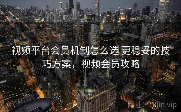 视频平台会员机制怎么选 更稳妥的技巧方案，视频会员攻略