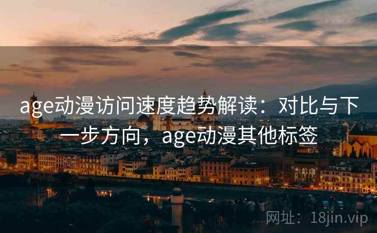 age动漫访问速度趋势解读：对比与下一步方向，age动漫其他标签