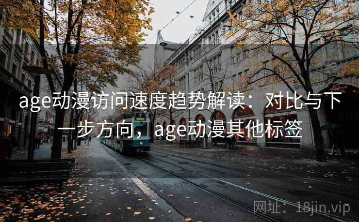 age动漫访问速度趋势解读：对比与下一步方向，age动漫其他标签