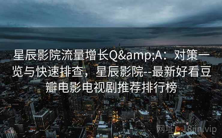星辰影院流量增长Q&A：对策一览与快速排查，星辰影院--最新好看豆瓣电影电视剧推荐排行榜