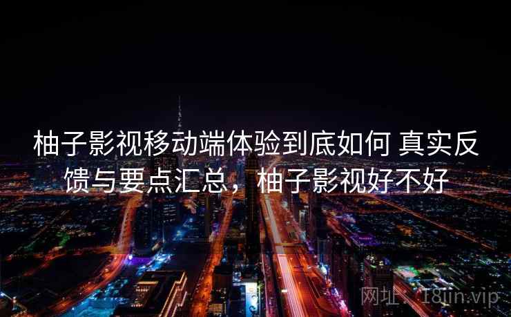 柚子影视移动端体验到底如何 真实反馈与要点汇总，柚子影视好不好