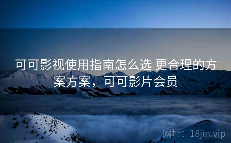 可可影视使用指南怎么选 更合理的方案方案,可可影片会员 可可影视使用指南怎么选 更合理的方案方案,可可影片会员
