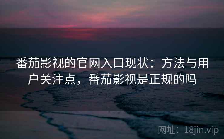 番茄影视的官网入口现状：方法与用户关注点，番茄影视是正规的吗