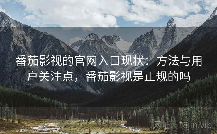 番茄影视的官网入口现状：方法与用户关注点，番茄影视是正规的吗
