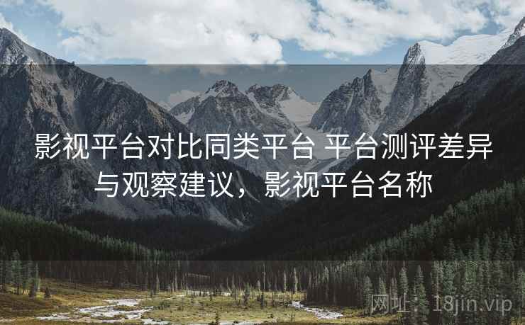 影视平台对比同类平台 平台测评差异与观察建议，影视平台名称