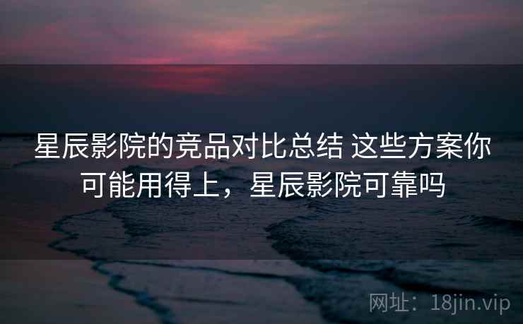 星辰影院的竞品对比总结 这些方案你可能用得上,星辰影院可靠吗 星辰影院的竞品对比总结 这些方案你可能用得上,星辰影院可靠吗
