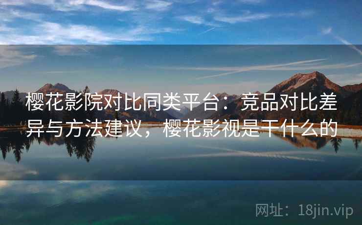 樱花影院对比同类平台:竞品对比差异与方法建议,樱花影视是干什么的 樱花影院对比同类平台:竞品对比差异与方法建议,樱花影视是干什么的