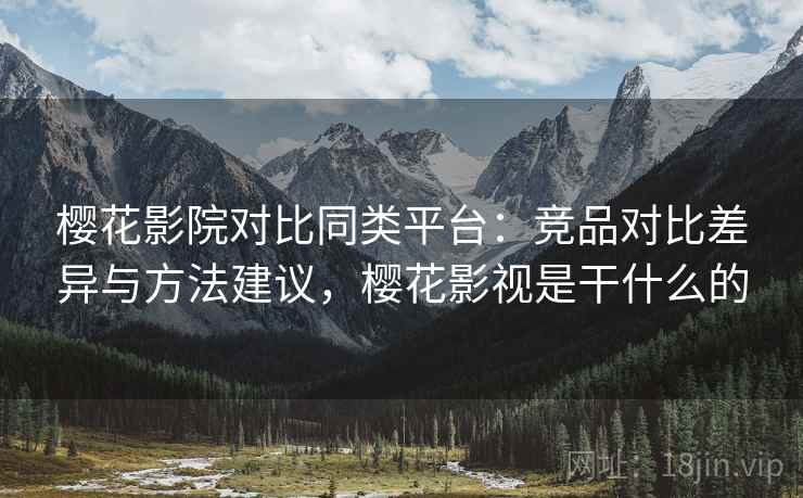 樱花影院对比同类平台:竞品对比差异与方法建议,樱花影视是干什么的 樱花影院对比同类平台:竞品对比差异与方法建议,樱花影视是干什么的
