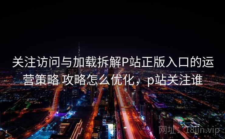 关注访问与加载拆解P站正版入口的运营策略 攻略怎么优化，p站关注谁