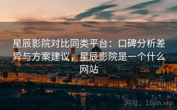 星辰影院对比同类平台：口碑分析差异与方案建议，星辰影院是一个什么网站