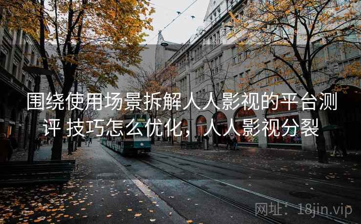 围绕使用场景拆解人人影视的平台测评 技巧怎么优化,人人影视分裂 围绕使用场景拆解人人影视的平台测评 技巧怎么优化,人人影视分裂