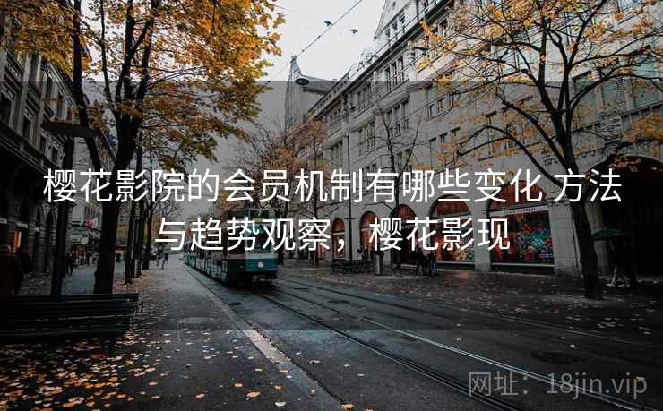 樱花影院的会员机制有哪些变化 方法与趋势观察，樱花影现