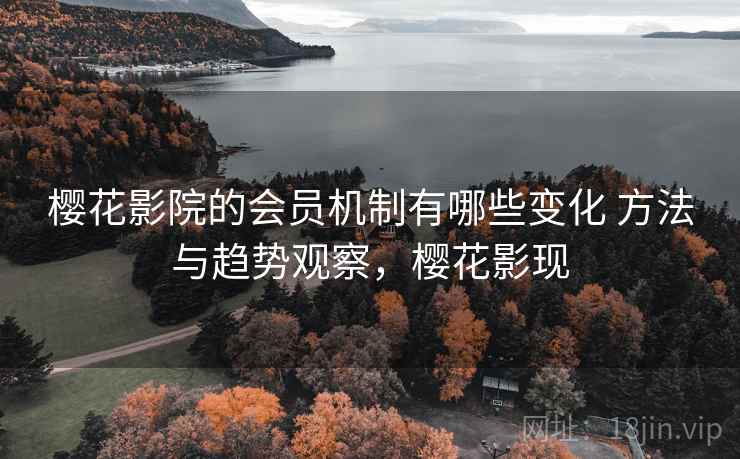 樱花影院的会员机制有哪些变化 方法与趋势观察，樱花影现