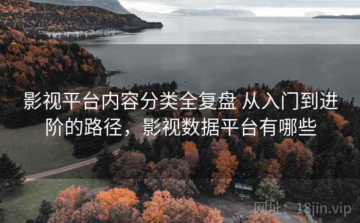 影视平台内容分类全复盘 从入门到进阶的路径,影视数据平台有哪些 影视平台内容分类全复盘 从入门到进阶的路径,影视数据平台有哪些