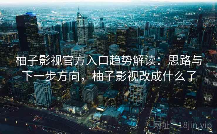 柚子影视官方入口趋势解读：思路与下一步方向，柚子影视改成什么了