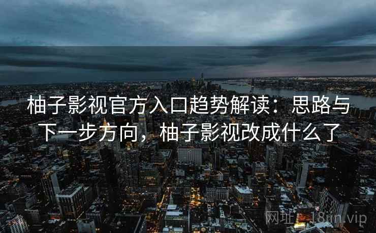 柚子影视官方入口趋势解读：思路与下一步方向，柚子影视改成什么了