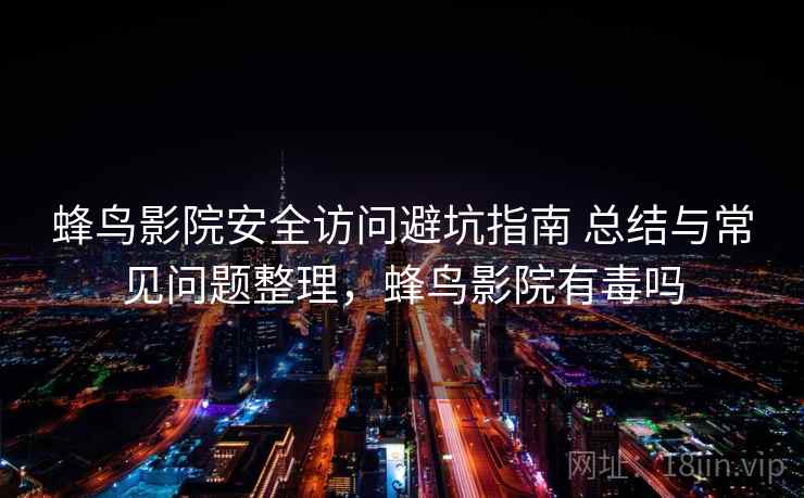 蜂鸟影院安全访问避坑指南 总结与常见问题整理,蜂鸟影院有毒吗 蜂鸟影院安全访问避坑指南 总结与常见问题整理,蜂鸟影院有毒吗