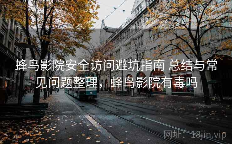 蜂鸟影院安全访问避坑指南 总结与常见问题整理,蜂鸟影院有毒吗 蜂鸟影院安全访问避坑指南 总结与常见问题整理,蜂鸟影院有毒吗