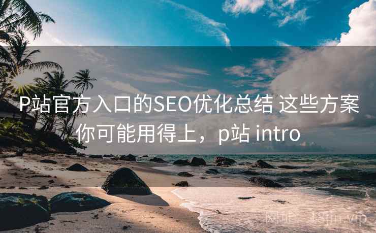 P站官方入口的SEO优化总结 这些方案你可能用得上,p站 intro P站官方入口的SEO优化总结 这些方案你可能用得上,p站 intro