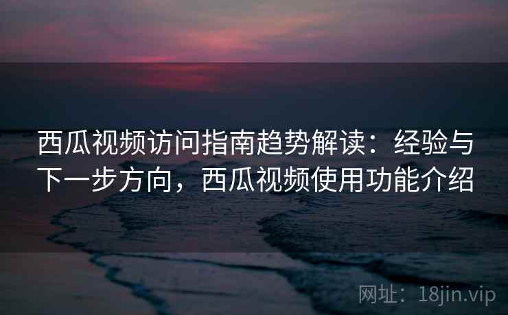 西瓜视频访问指南趋势解读：经验与下一步方向，西瓜视频使用功能介绍