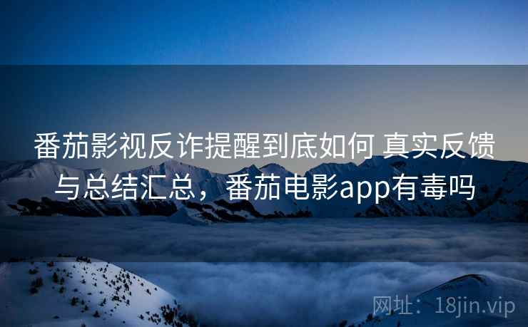 番茄影视反诈提醒到底如何 真实反馈与总结汇总，番茄电影app有毒吗