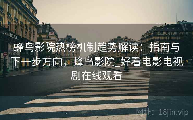 蜂鸟影院热榜机制趋势解读：指南与下一步方向，蜂鸟影院_好看电影电视剧在线观看